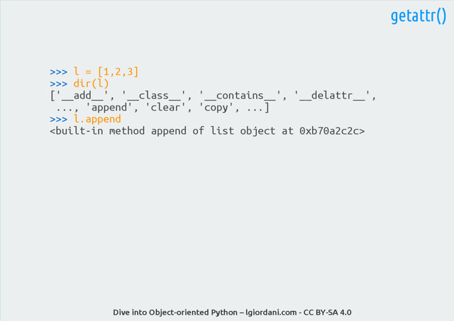 Dive into Object-oriented Python – lgiordani.com - CC BY-SA 4.0
getattr()
>>> l = [1,2,3]
>>> dir(l)
['__add__', '__class__', '__contains__', '__delattr__',
..., 'append', 'clear', 'copy', ...]
>>> l.append

