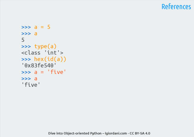 Dive into Object-oriented Python – lgiordani.com - CC BY-SA 4.0
References
>>> a = 5
>>> a
5
>>> type(a)

>>> hex(id(a))
'0x83fe540'
>>> a = 'five'
>>> a
'five'
