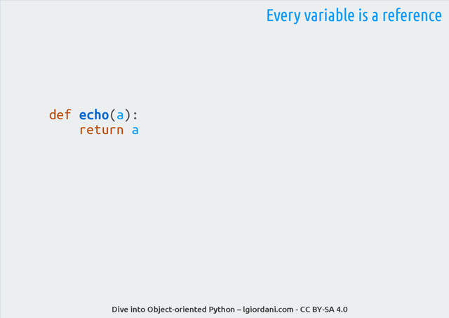 Dive into Object-oriented Python – lgiordani.com - CC BY-SA 4.0
Every variable is a reference
def echo(a):
return a
