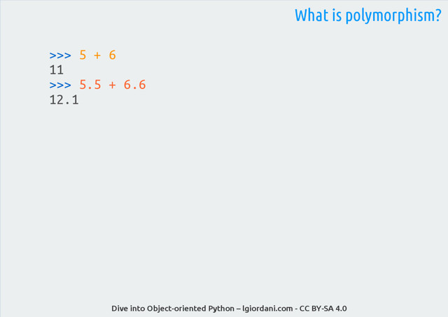 Dive into Object-oriented Python – lgiordani.com - CC BY-SA 4.0
>>> 5 + 6
11
>>> 5.5 + 6.6
12.1
What is polymorphism?
