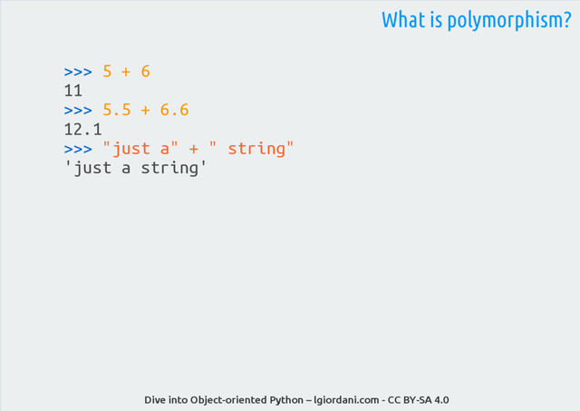 Dive into Object-oriented Python – lgiordani.com - CC BY-SA 4.0
>>> 5 + 6
11
>>> 5.5 + 6.6
12.1
>>> "just a" + " string"
'just a string'
What is polymorphism?
