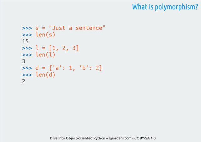 Dive into Object-oriented Python – lgiordani.com - CC BY-SA 4.0
>>> s = "Just a sentence"
>>> len(s)
15
>>> l = [1, 2, 3]
>>> len(l)
3
>>> d = {'a': 1, 'b': 2}
>>> len(d)
2
What is polymorphism?
