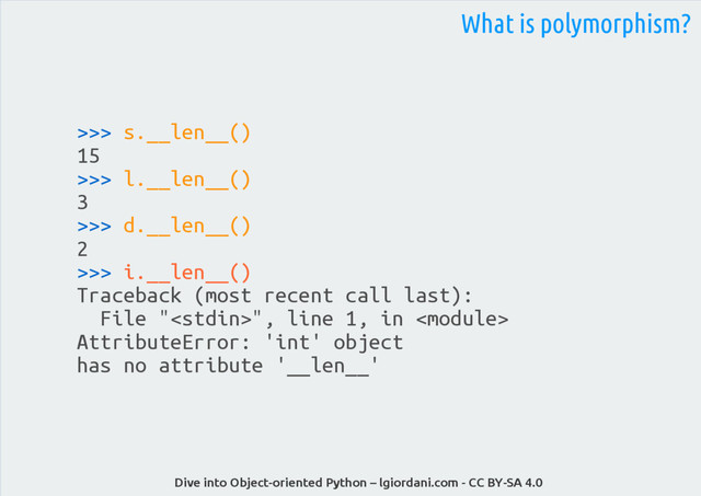 Dive into Object-oriented Python – lgiordani.com - CC BY-SA 4.0
>>> s.__len__()
15
>>> l.__len__()
3
>>> d.__len__()
2
>>> i.__len__()
Traceback (most recent call last):
File "", line 1, in 
AttributeError: 'int' object
has no attribute '__len__'
What is polymorphism?
