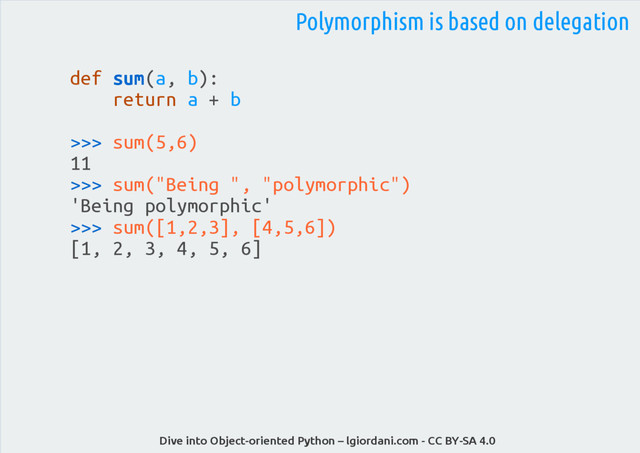 Dive into Object-oriented Python – lgiordani.com - CC BY-SA 4.0
def sum(a, b):
return a + b
>>> sum(5,6)
11
>>> sum("Being ", "polymorphic")
'Being polymorphic'
>>> sum([1,2,3], [4,5,6])
[1, 2, 3, 4, 5, 6]
Polymorphism is based on delegation
