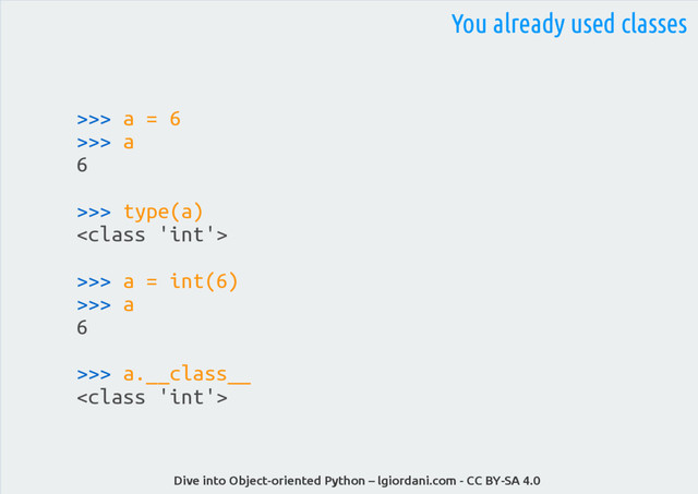 Dive into Object-oriented Python – lgiordani.com - CC BY-SA 4.0
>>> a = 6
>>> a
6
>>> type(a)

>>> a = int(6)
>>> a
6
>>> a.__class__

You already used classes
