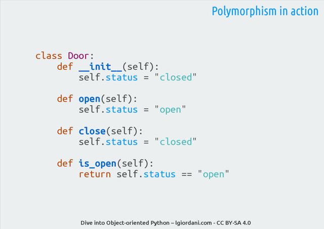 Dive into Object-oriented Python – lgiordani.com - CC BY-SA 4.0
class Door:
def __init__(self):
self.status = "closed"
def open(self):
self.status = "open"
def close(self):
self.status = "closed"
def is_open(self):
return self.status == "open"
Polymorphism in action
