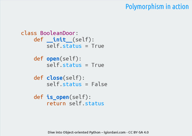 Dive into Object-oriented Python – lgiordani.com - CC BY-SA 4.0
class BooleanDoor:
def __init__(self):
self.status = True
def open(self):
self.status = True
def close(self):
self.status = False
def is_open(self):
return self.status
Polymorphism in action
