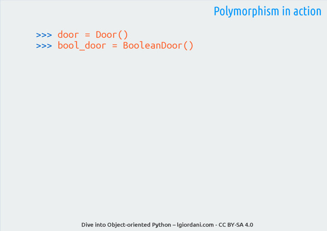Dive into Object-oriented Python – lgiordani.com - CC BY-SA 4.0
>>> door = Door()
>>> bool_door = BooleanDoor()
Polymorphism in action
