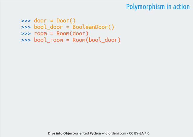 Dive into Object-oriented Python – lgiordani.com - CC BY-SA 4.0
>>> door = Door()
>>> bool_door = BooleanDoor()
>>> room = Room(door)
>>> bool_room = Room(bool_door)
Polymorphism in action
