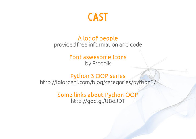 A lot of people
provided free information and code
Font aswesome icons
by Freepik
Python 3 OOP series
http://lgiordani.com/blog/categories/python3/
Some links about Python OOP
http://goo.gl/UBdJDT
CAST

