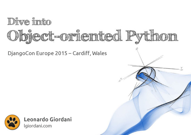 Dive into
Object-oriented Python
Leonardo Giordani
lgiordani.com
DjangoCon Europe 2015 – Cardiff, Wales
