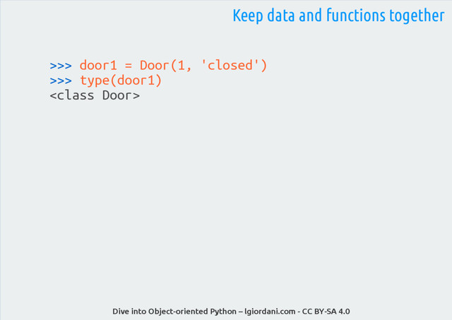 Dive into Object-oriented Python – lgiordani.com - CC BY-SA 4.0
>>> door1 = Door(1, 'closed')
>>> type(door1)

Keep data and functions together
