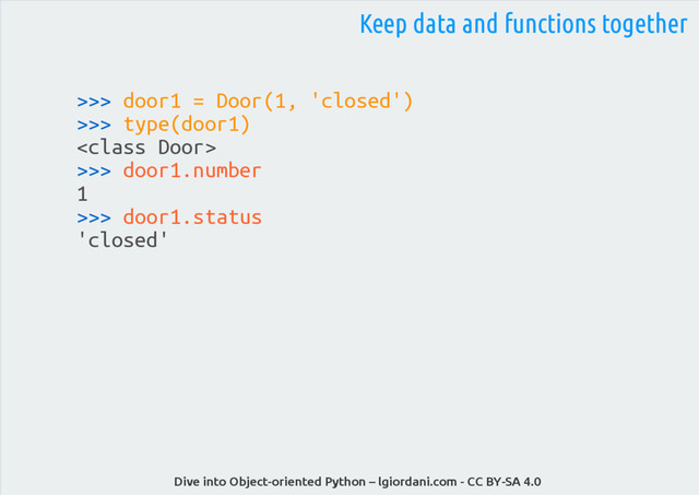 Dive into Object-oriented Python – lgiordani.com - CC BY-SA 4.0
>>> door1 = Door(1, 'closed')
>>> type(door1)

>>> door1.number
1
>>> door1.status
'closed'
Keep data and functions together
