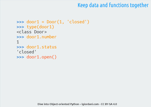 Dive into Object-oriented Python – lgiordani.com - CC BY-SA 4.0
>>> door1 = Door(1, 'closed')
>>> type(door1)

>>> door1.number
1
>>> door1.status
'closed'
>>> door1.open()
Keep data and functions together
