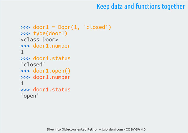 Dive into Object-oriented Python – lgiordani.com - CC BY-SA 4.0
>>> door1 = Door(1, 'closed')
>>> type(door1)

>>> door1.number
1
>>> door1.status
'closed'
>>> door1.open()
>>> door1.number
1
>>> door1.status
'open'
Keep data and functions together
