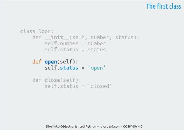 Dive into Object-oriented Python – lgiordani.com - CC BY-SA 4.0
The first class
class Door:
def __init__(self, number, status):
self.number = number
self.status = status
def open(self):
self.status = 'open'
def close(self):
self.status = 'closed'
