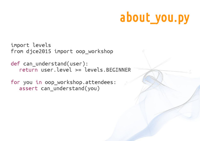 import levels
from djce2015 import oop_workshop
def can_understand(user):
return user.level >= levels.BEGINNER
for you in oop_workshop.attendees:
assert can_understand(you)
about_you.py
