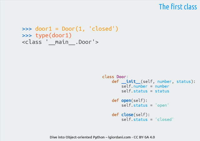 Dive into Object-oriented Python – lgiordani.com - CC BY-SA 4.0
>>> door1 = Door(1, 'closed')
>>> type(door1)

The first class
class Door:
def __init__(self, number, status):
self.number = number
self.status = status
def open(self):
self.status = 'open'
def close(self):
self.status = 'closed'
