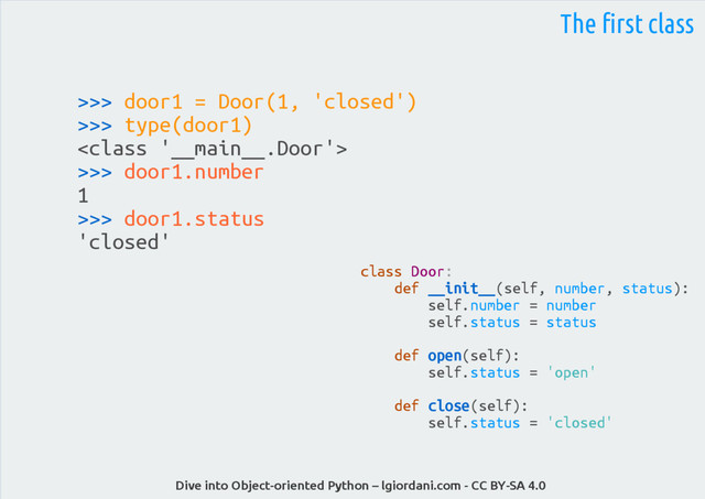 Dive into Object-oriented Python – lgiordani.com - CC BY-SA 4.0
>>> door1 = Door(1, 'closed')
>>> type(door1)

>>> door1.number
1
>>> door1.status
'closed'
The first class
class Door:
def __init__(self, number, status):
self.number = number
self.status = status
def open(self):
self.status = 'open'
def close(self):
self.status = 'closed'
