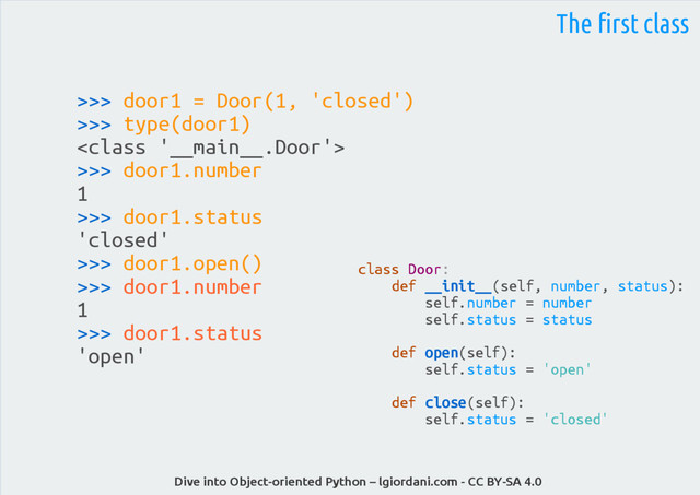 Dive into Object-oriented Python – lgiordani.com - CC BY-SA 4.0
>>> door1 = Door(1, 'closed')
>>> type(door1)

>>> door1.number
1
>>> door1.status
'closed'
>>> door1.open()
>>> door1.number
1
>>> door1.status
'open'
The first class
class Door:
def __init__(self, number, status):
self.number = number
self.status = status
def open(self):
self.status = 'open'
def close(self):
self.status = 'closed'
