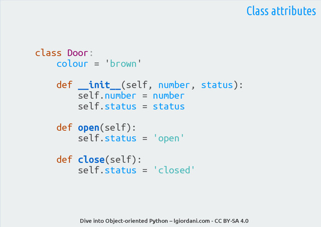 Dive into Object-oriented Python – lgiordani.com - CC BY-SA 4.0
Class attributes
class Door:
colour = 'brown'
def __init__(self, number, status):
self.number = number
self.status = status
def open(self):
self.status = 'open'
def close(self):
self.status = 'closed'
