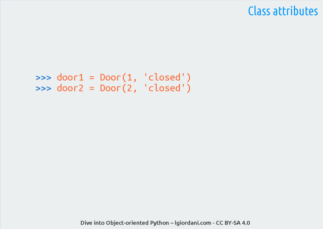 Dive into Object-oriented Python – lgiordani.com - CC BY-SA 4.0
>>> door1 = Door(1, 'closed')
>>> door2 = Door(2, 'closed')
Class attributes
