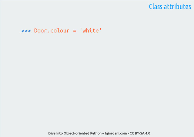 Dive into Object-oriented Python – lgiordani.com - CC BY-SA 4.0
>>> Door.colour = 'white'
Class attributes
