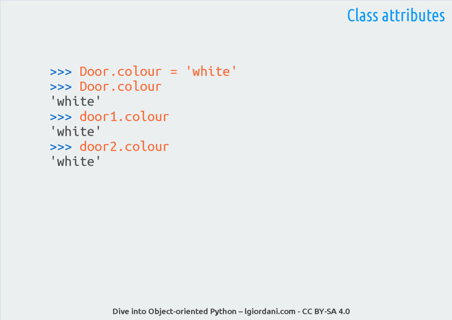 Dive into Object-oriented Python – lgiordani.com - CC BY-SA 4.0
>>> Door.colour = 'white'
>>> Door.colour
'white'
>>> door1.colour
'white'
>>> door2.colour
'white'
Class attributes
