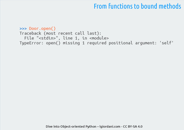 Dive into Object-oriented Python – lgiordani.com - CC BY-SA 4.0
>>> Door.open()
Traceback (most recent call last):
File "", line 1, in 
TypeError: open() missing 1 required positional argument: 'self'
From functions to bound methods
