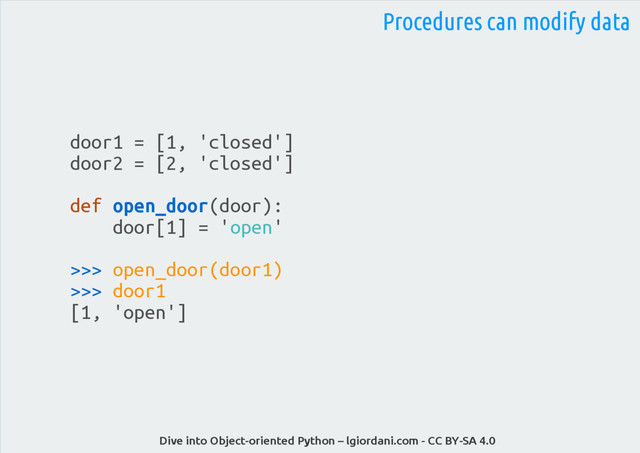 Dive into Object-oriented Python – lgiordani.com - CC BY-SA 4.0
door1 = [1, 'closed']
door2 = [2, 'closed']
def open_door(door):
door[1] = 'open'
>>> open_door(door1)
>>> door1
[1, 'open']
Procedures can modify data
