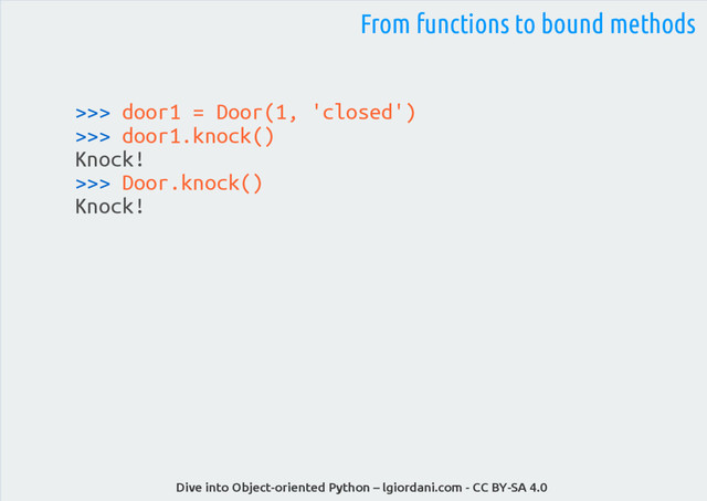 Dive into Object-oriented Python – lgiordani.com - CC BY-SA 4.0
>>> door1 = Door(1, 'closed')
>>> door1.knock()
Knock!
>>> Door.knock()
Knock!
From functions to bound methods
