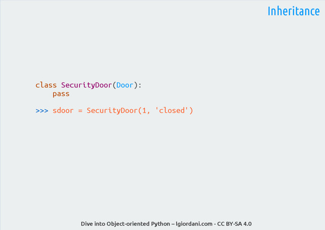 Dive into Object-oriented Python – lgiordani.com - CC BY-SA 4.0
Inheritance
class SecurityDoor(Door):
pass
>>> sdoor = SecurityDoor(1, 'closed')
