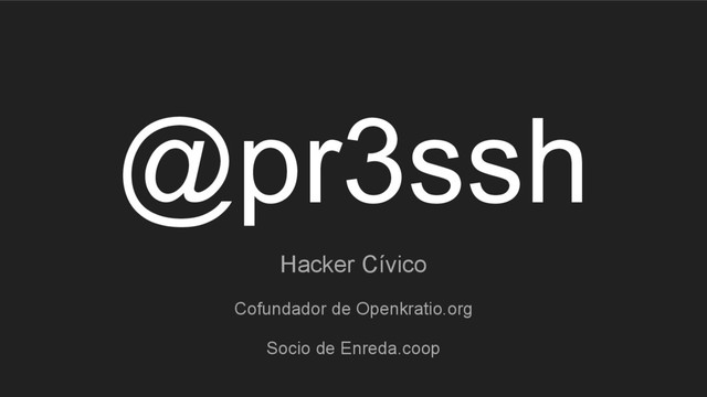 @pr3ssh
Hacker Cívico
Cofundador de Openkratio.org
Socio de Enreda.coop
