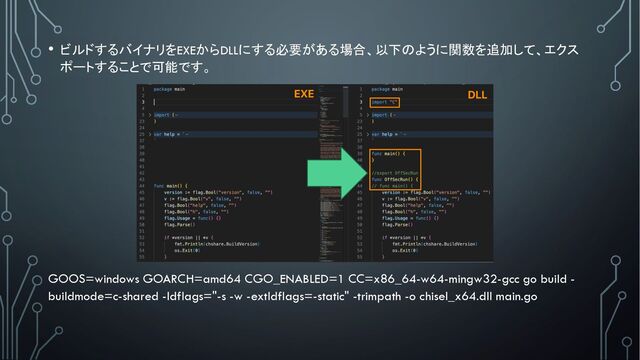 • ビルドするバイナリをEXEからDLLにする必要がある場合、以下のように関数を追加して、エクス
ポートすることで可能です。
GOOS=windows GOARCH=amd64 CGO_ENABLED=1 CC=x86_64-w64-mingw32-gcc go build -
buildmode=c-shared -ldflags="-s -w -extldflags=-static" -trimpath -o chisel_x64.dll main.go
