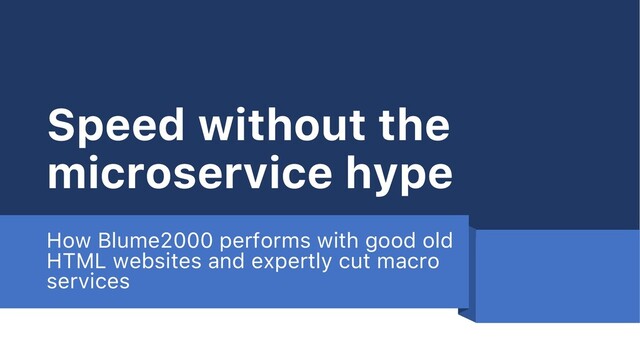 Speed without the
microservice hype
How Blume2000 performs with good old
HTML websites and expertly cut macro
services
