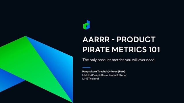 AARRR - PRODUCT
PIRATE METRICS 101
The only product metrics you will ever need!
Pongsakorn Taechakijviboon (Pete)


LINE OAPlus platform, Product Owner


LINE Thailand
