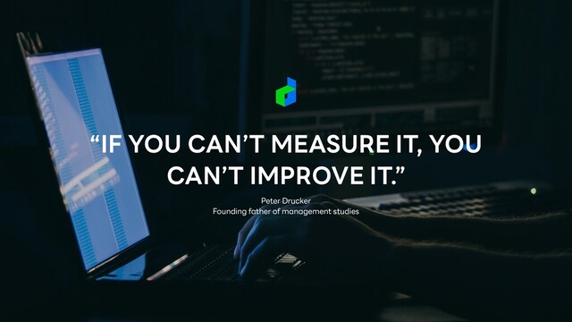 “IF YOU CAN’T MEASURE IT, YOU
CAN’T IMPROVE IT.”
Peter Drucker


Founding father of management studies
