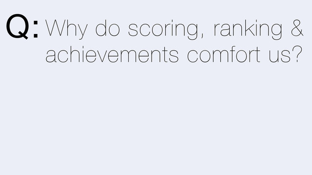 Why do scoring, ranking &
achievements comfort us?
Q:
