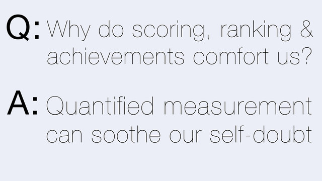 Quantified measurement
can soothe our self-doubt
Why do scoring, ranking &
achievements comfort us?
Q:
A:

