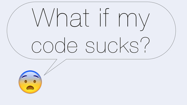 What if my
code sucks?
5
