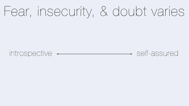 Fear, insecurity, & doubt varies
introspective self-assured
