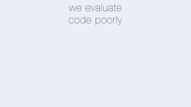 we evaluate
code poorly

