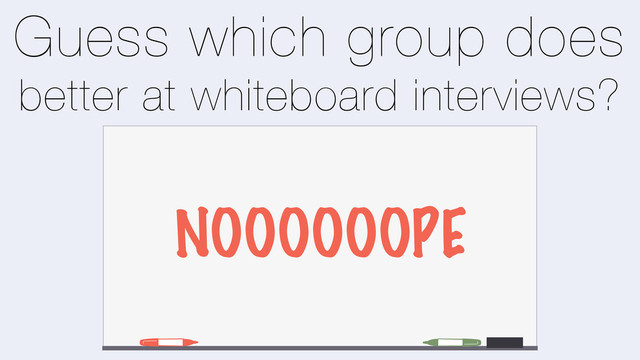 Guess which group does
better at whiteboard interviews?
NOOOOOOPE
