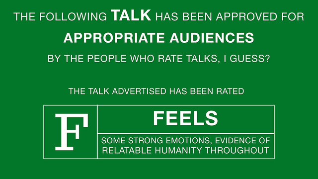 THE FOLLOWING TALK HAS BEEN APPROVED FOR
APPROPRIATE AUDIENCES
BY THE PEOPLE WHO RATE TALKS, I GUESS?
THE TALK ADVERTISED HAS BEEN RATED
F FEELS
SOME STRONG EMOTIONS, EVIDENCE OF
RELATABLE HUMANITY THROUGHOUT
