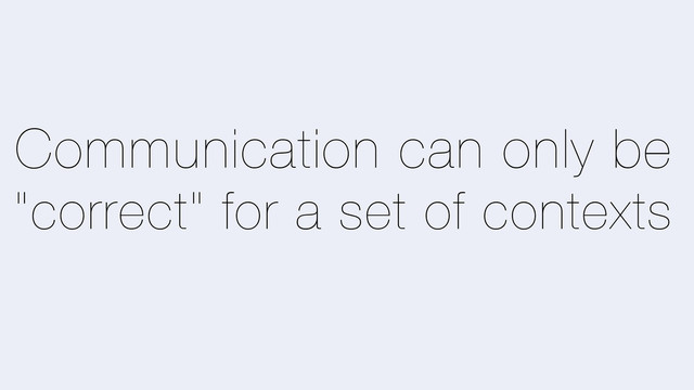 Communication can only be
"correct" for a set of contexts
