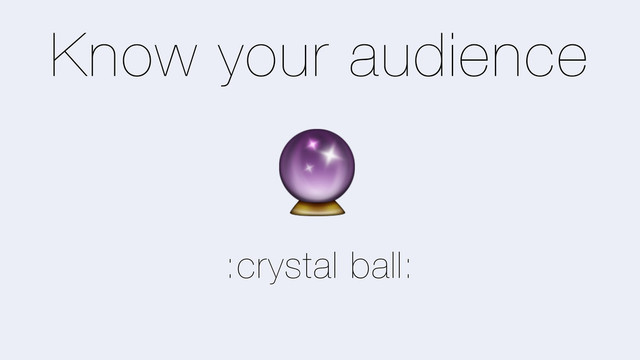Know your audience
,
:crystal ball:
