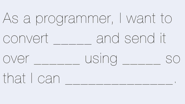 As a programmer, I want to
convert _____ and send it
over ______ using _____ so
that I can ______________.
