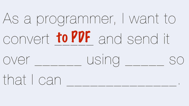 As a programmer, I want to
convert _____ and send it
over ______ using _____ so
that I can ______________.
to PDF
