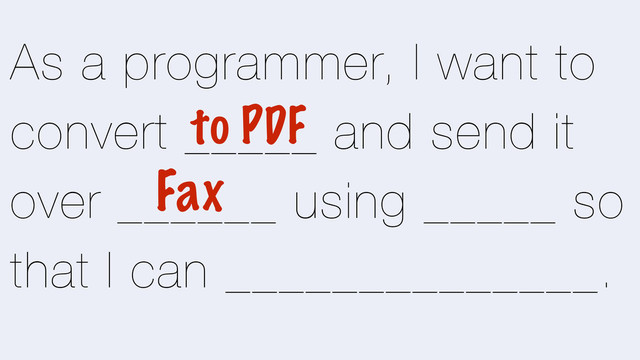 As a programmer, I want to
convert _____ and send it
over ______ using _____ so
that I can ______________.
Fax
to PDF
