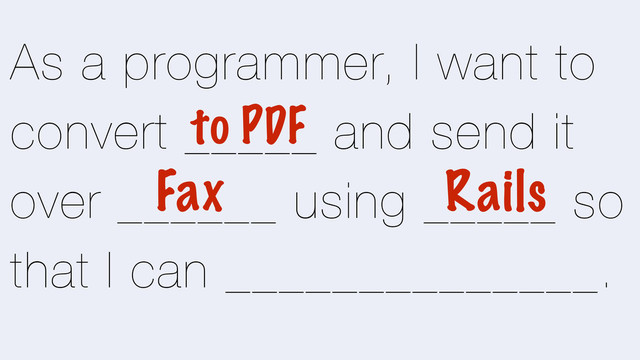 As a programmer, I want to
convert _____ and send it
over ______ using _____ so
that I can ______________.
Fax
to PDF
Rails

